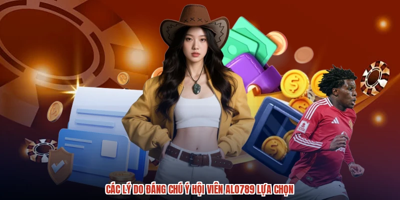Các lý do đáng chú ý hội viên ALO789 lựa chọn