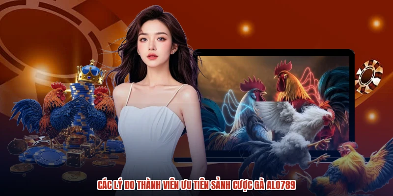 Các lý do thành viên ưu tiên sảnh cược gà ALO789