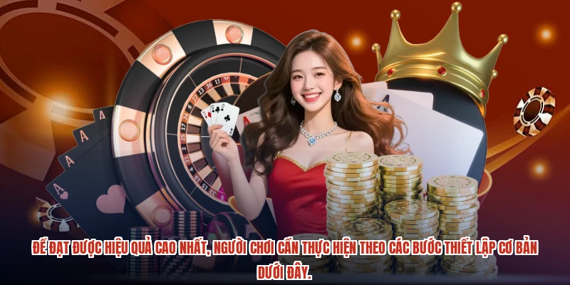 Để đạt được hiệu quả cao nhất, người chơi cần thực hiện theo các bước thiết lập cơ bản dưới đây.