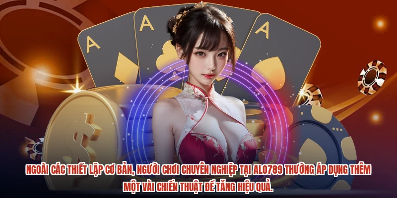 Ngoài các thiết lập cơ bản, người chơi chuyên nghiệp tại ALO789 thường áp dụng thêm một vài chiến thuật để tăng hiệu quả.