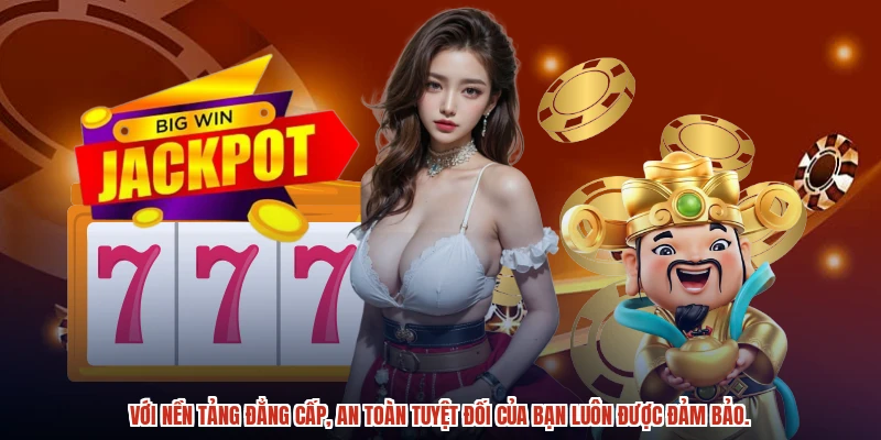 Với nền tảng đẳng cấp, an toàn tuyệt đối của bạn luôn được đảm bảo.